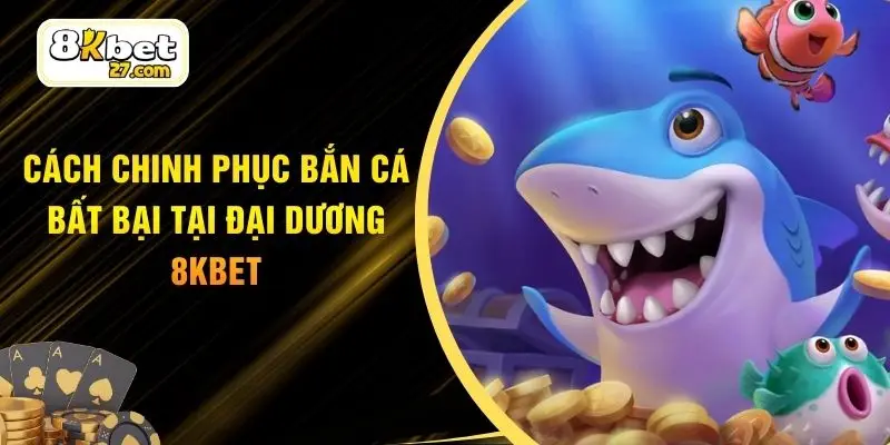 Cách Chinh Phục Bắn Cá Bất Bại Tại Đại Dương 8KBET